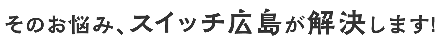 そのお悩み、スイッチ広島が解決します!