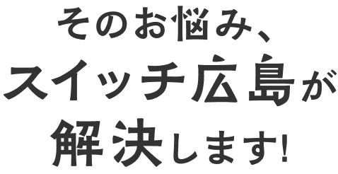 そのお悩み、スイッチ広島が解決します!