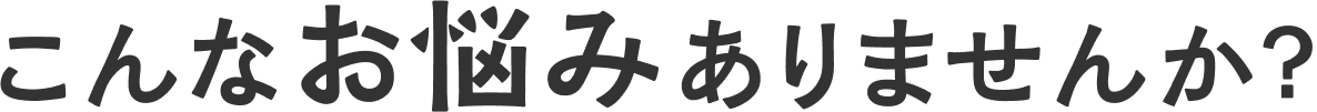 こんなお悩みありませんか？