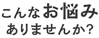 こんなお悩みありませんか？