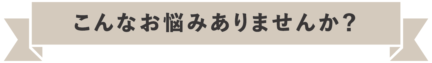 こんなお悩みありませんか？