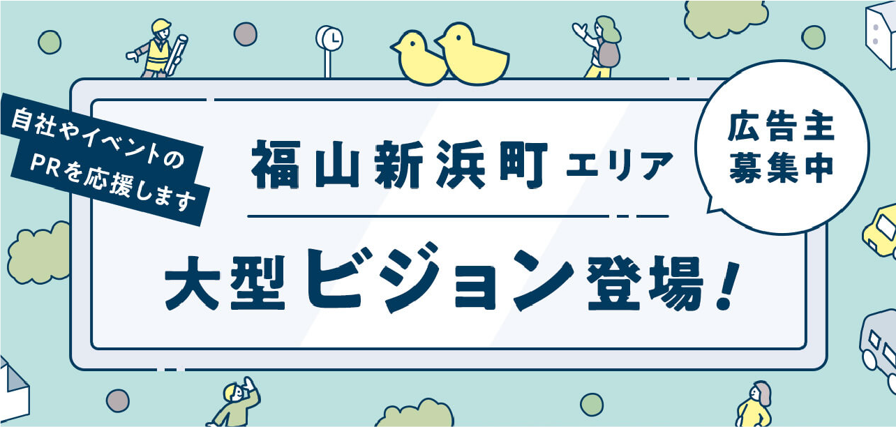 自社やイベントのPRを応援します 福山新浜町エリア大型ビジョン登場！ 広告主募集中